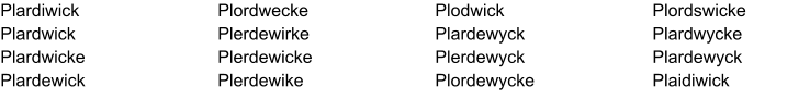 Plardiwick  Plardwick    Plardwicke  Plardewick  Plordwecke  Plerdewirke  Plerdewicke  Plerdewike  Plodwick  Plardewyck  Plerdewyck  Plordewycke  Plordswicke  Plardwycke  Plardewyck   Plaidiwick